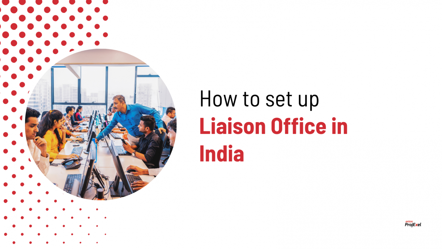 how-to-set-up-liaison-office-in-india-akssai-projexel-blog