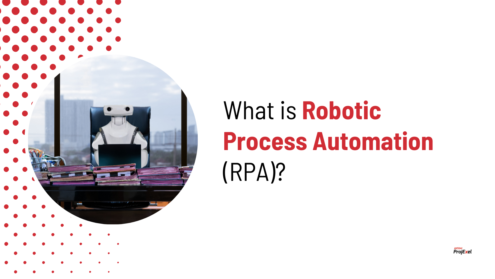 What Is Robotic Process Automation (RPA)? - AKSSAI ProjExel Blog